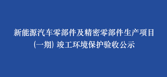 新能源汽车零部件及精密零部件生产项目（一期） 竣工环境保护验收公示